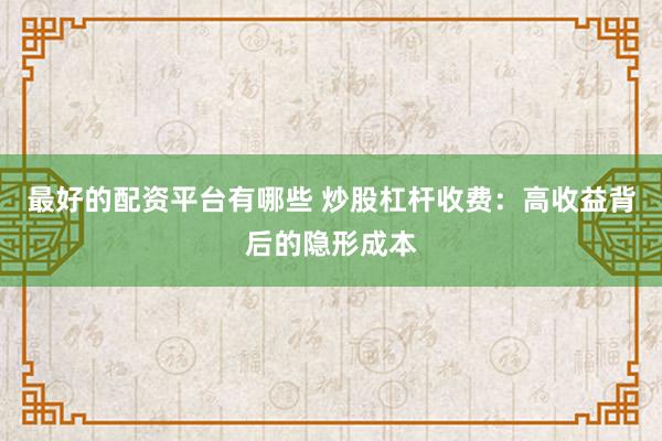最好的配资平台有哪些 炒股杠杆收费：高收益背后的隐形成本