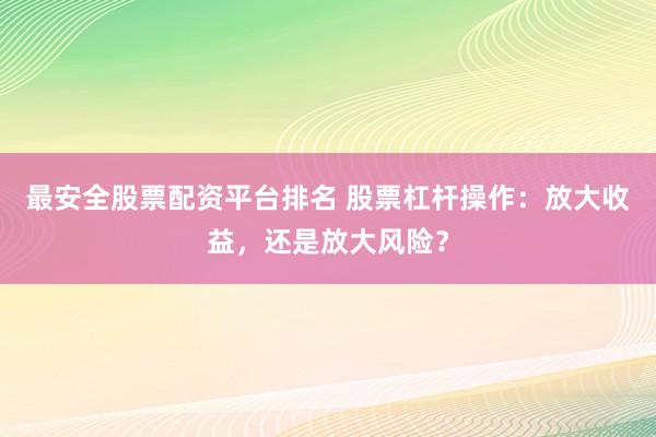 最安全股票配资平台排名 股票杠杆操作：放大收益，还是放大风险？