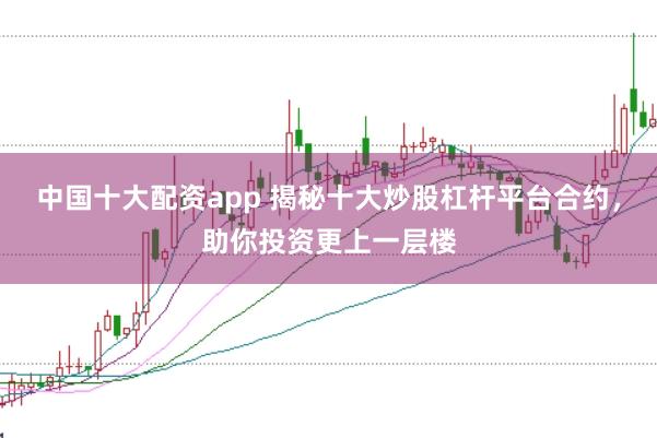 中国十大配资app 揭秘十大炒股杠杆平台合约，助你投资更上一层楼