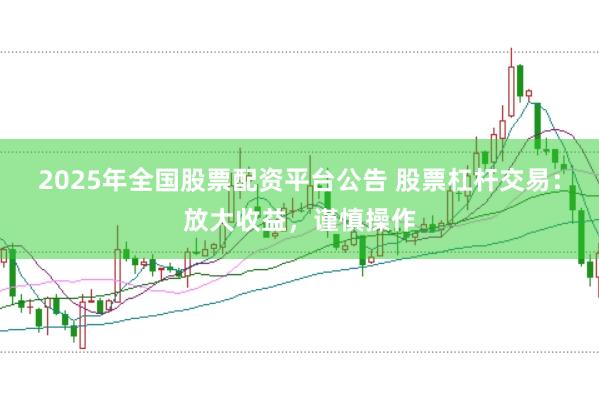 2025年全国股票配资平台公告 股票杠杆交易：放大收益，谨慎操作