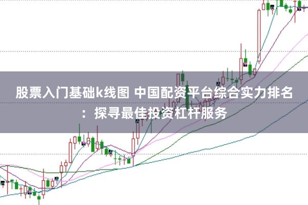 股票入门基础k线图 中国配资平台综合实力排名：探寻最佳投资杠杆服务