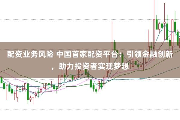 配资业务风险 中国首家配资平台：引领金融创新，助力投资者实现梦想