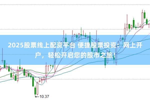 2025股票线上配资平台 便捷股票投资：网上开户，轻松开启您的股市之旅！