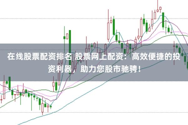 在线股票配资排名 股票网上配资：高效便捷的投资利器，助力您股市驰骋！