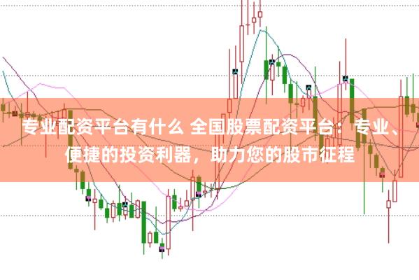专业配资平台有什么 全国股票配资平台：专业、便捷的投资利器，助力您的股市征程