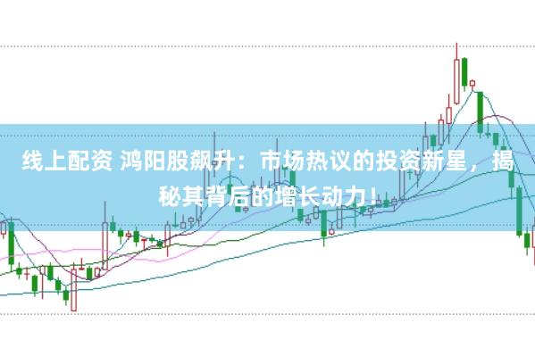 线上配资 鸿阳股飙升：市场热议的投资新星，揭秘其背后的增长动力！