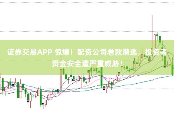 证券交易APP 惊爆！配资公司卷款潜逃，投资者资金安全遭严重威胁！