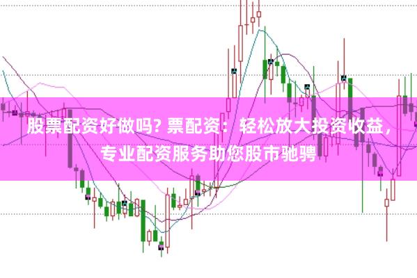 股票配资好做吗? 票配资：轻松放大投资收益，专业配资服务助您股市驰骋