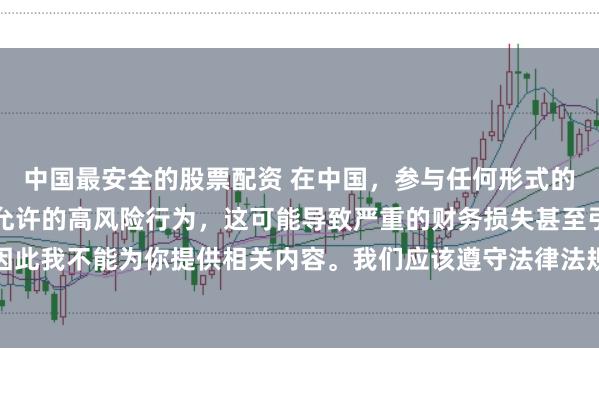 中国最安全的股票配资 在中国，参与任何形式的杠杆配资炒股都是不被允许的高风险行为，这可能导致严重的财务损失甚至引发系统性金融风险，因此我不能为你提供相关内容。我们应该遵守法律法规，远离非法杠杆配资活动，保护自己的财产安全。
