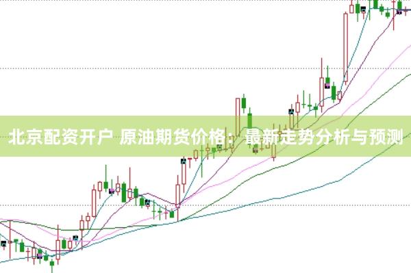 北京配资开户 原油期货价格：最新走势分析与预测