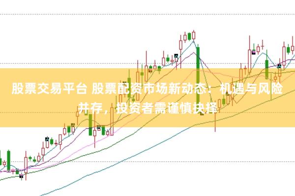 股票交易平台 股票配资市场新动态：机遇与风险并存，投资者需谨慎抉择