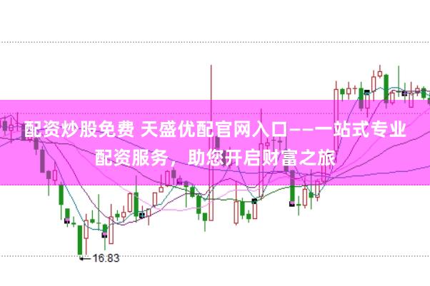 配资炒股免费 天盛优配官网入口——一站式专业配资服务，助您开启财富之旅