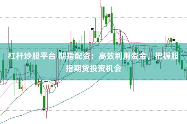 杠杆炒股平台 期指配资：高效利用资金，把握股指期货投资机会