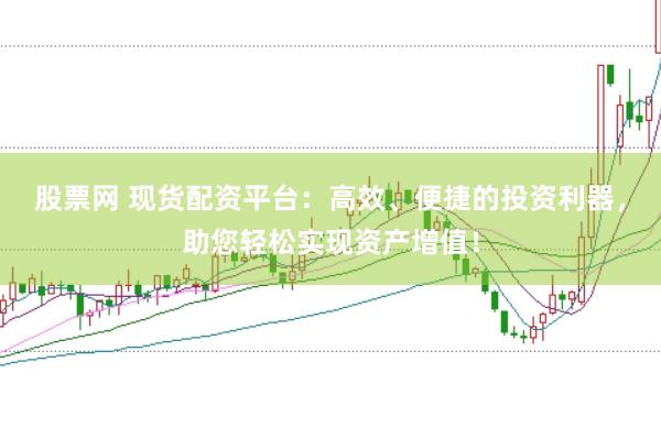 股票网 现货配资平台：高效、便捷的投资利器，助您轻松实现资产增值！