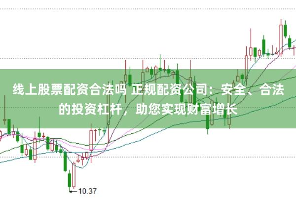 线上股票配资合法吗 正规配资公司：安全、合法的投资杠杆，助您实现财富增长