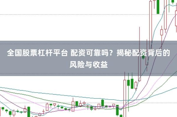 全国股票杠杆平台 配资可靠吗？揭秘配资背后的风险与收益