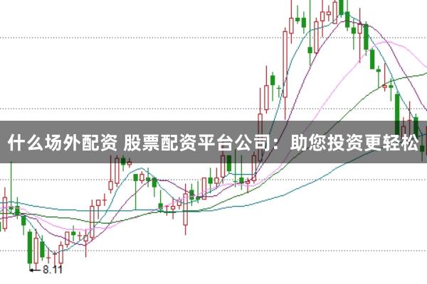 什么场外配资 股票配资平台公司：助您投资更轻松