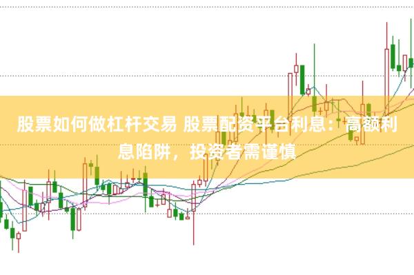 股票如何做杠杆交易 股票配资平台利息：高额利息陷阱，投资者需谨慎