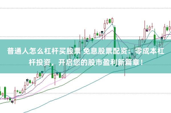 普通人怎么杠杆买股票 免息股票配资：零成本杠杆投资，开启您的股市盈利新篇章！