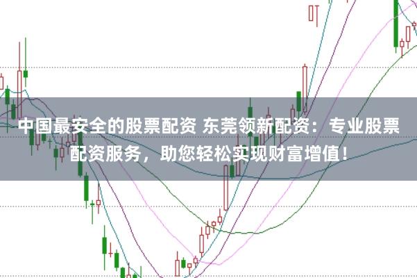 中国最安全的股票配资 东莞领新配资：专业股票配资服务，助您轻松实现财富增值！