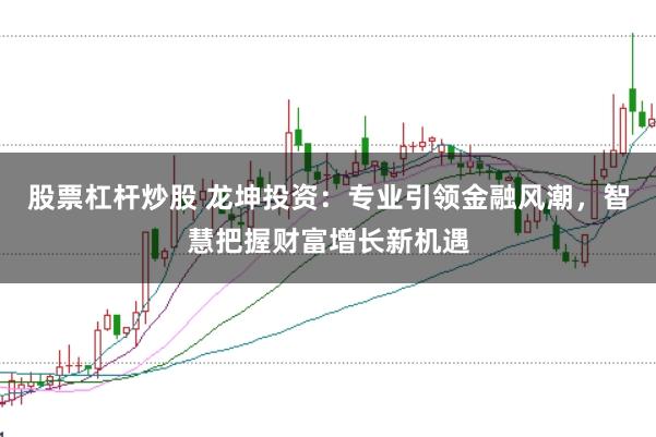 股票杠杆炒股 龙坤投资：专业引领金融风潮，智慧把握财富增长新机遇
