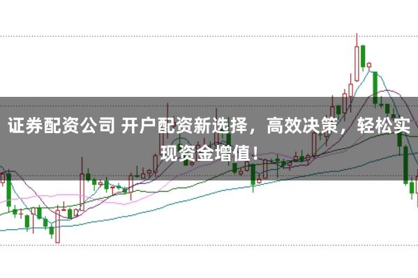 证券配资公司 开户配资新选择，高效决策，轻松实现资金增值！