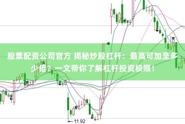 股票配资公司官方 揭秘炒股杠杆：最高可加至多少倍？一文带你了解杠杆投资极限！