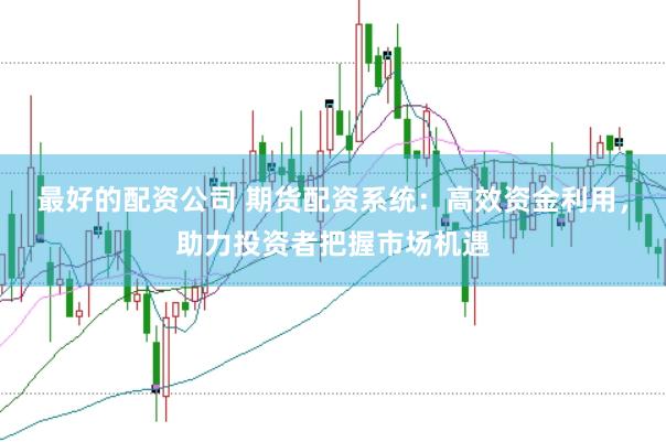 最好的配资公司 期货配资系统：高效资金利用，助力投资者把握市场机遇