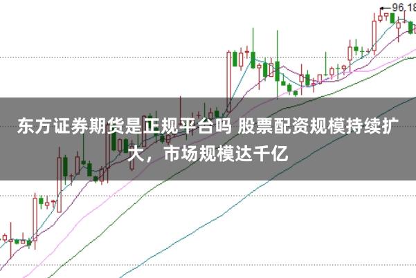 东方证券期货是正规平台吗 股票配资规模持续扩大，市场规模达千亿