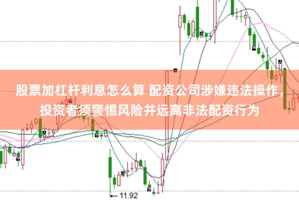 股票加杠杆利息怎么算 配资公司涉嫌违法操作，投资者须警惕风险并远离非法配资行为