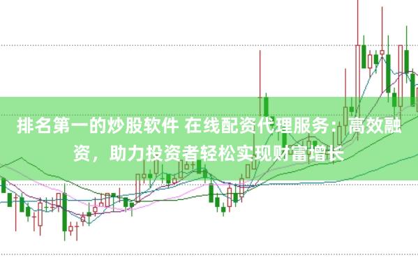 排名第一的炒股软件 在线配资代理服务：高效融资，助力投资者轻松实现财富增长