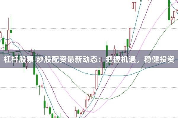 杠杆股票 炒股配资最新动态：把握机遇，稳健投资