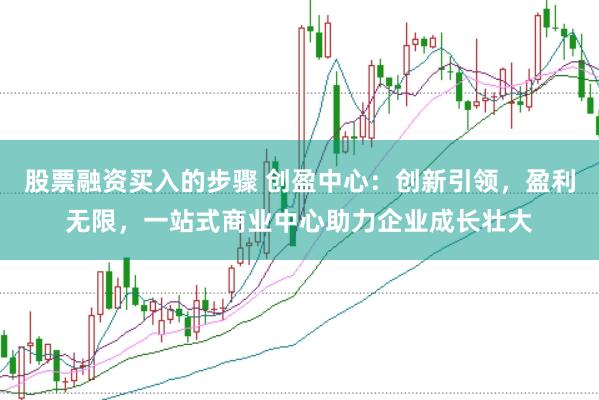 股票融资买入的步骤 创盈中心：创新引领，盈利无限，一站式商业中心助力企业成长壮大