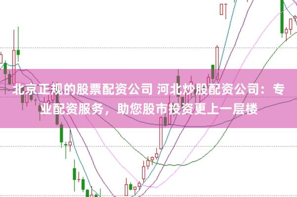 北京正规的股票配资公司 河北炒股配资公司：专业配资服务，助您股市投资更上一层楼
