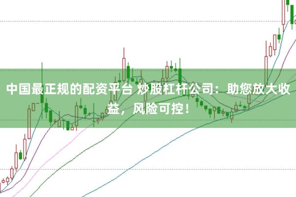 中国最正规的配资平台 炒股杠杆公司：助您放大收益，风险可控！