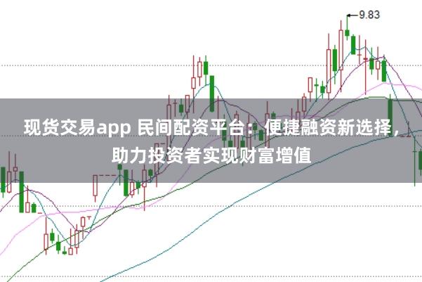 现货交易app 民间配资平台：便捷融资新选择，助力投资者实现财富增值