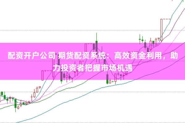 配资开户公司 期货配资系统：高效资金利用，助力投资者把握市场机遇