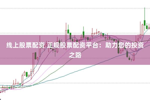 线上股票配资 正规股票配资平台：助力您的投资之路