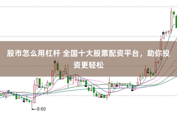 股市怎么用杠杆 全国十大股票配资平台，助你投资更轻松