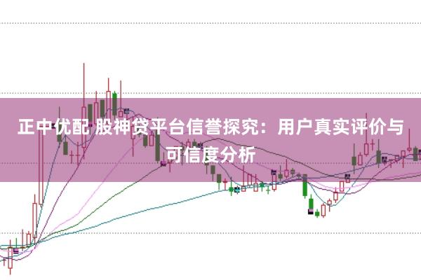正中优配 股神贷平台信誉探究：用户真实评价与可信度分析
