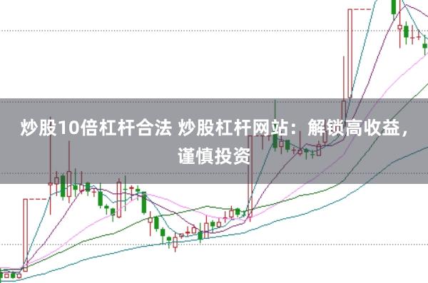 炒股10倍杠杆合法 炒股杠杆网站：解锁高收益，谨慎投资