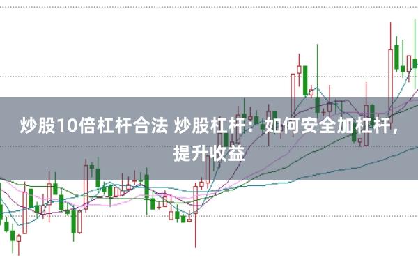 炒股10倍杠杆合法 炒股杠杆：如何安全加杠杆，提升收益