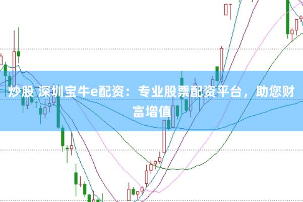 炒股 深圳宝牛e配资：专业股票配资平台，助您财富增值
