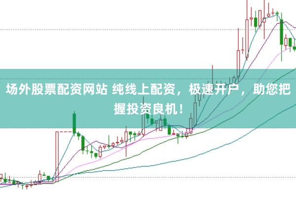 场外股票配资网站 纯线上配资，极速开户，助您把握投资良机！