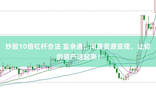 炒股10倍杠杆合法 富余通：闲置资源变现，让你的资产活起来！