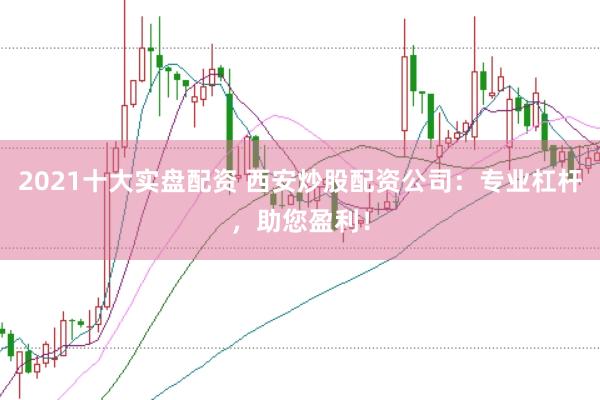 2021十大实盘配资 西安炒股配资公司：专业杠杆，助您盈利！