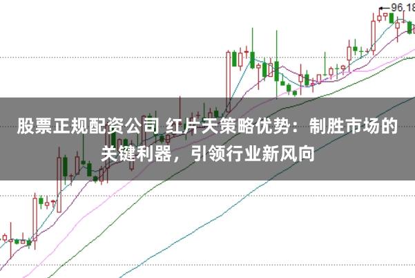 股票正规配资公司 红片天策略优势：制胜市场的关键利器，引领行业新风向