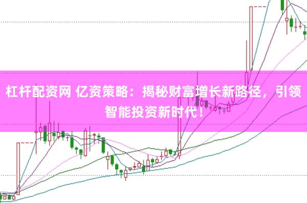 杠杆配资网 亿资策略：揭秘财富增长新路径，引领智能投资新时代！