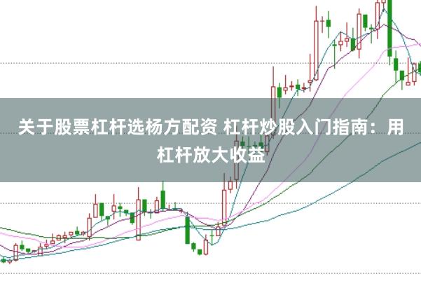 关于股票杠杆选杨方配资 杠杆炒股入门指南：用杠杆放大收益