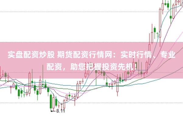 实盘配资炒股 期货配资行情网：实时行情、专业配资，助您把握投资先机！